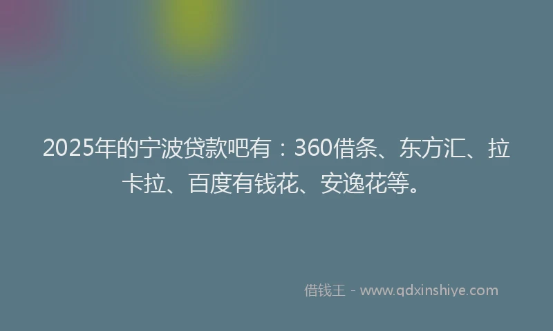 2025年的宁波贷款吧有：360借条、东方汇、拉卡拉、百度有钱花、安逸花等。