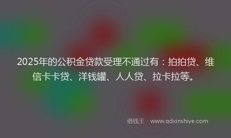 2025年的公积金贷款受理不通过有：拍拍贷、维信卡卡贷、洋钱罐、人人贷、拉卡拉等。
