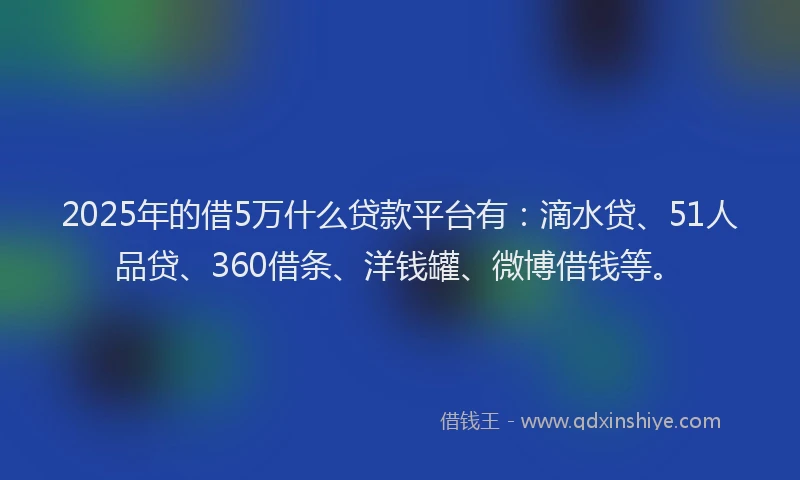 2025年的借5万什么贷款平台有：滴水贷、51人品贷、360借条、洋钱罐、微博借钱等。