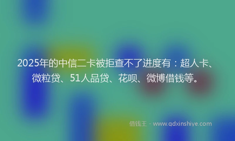 2025年的中信二卡被拒查不了进度有：超人卡、微粒贷、51人品贷、花呗、微博借钱等。