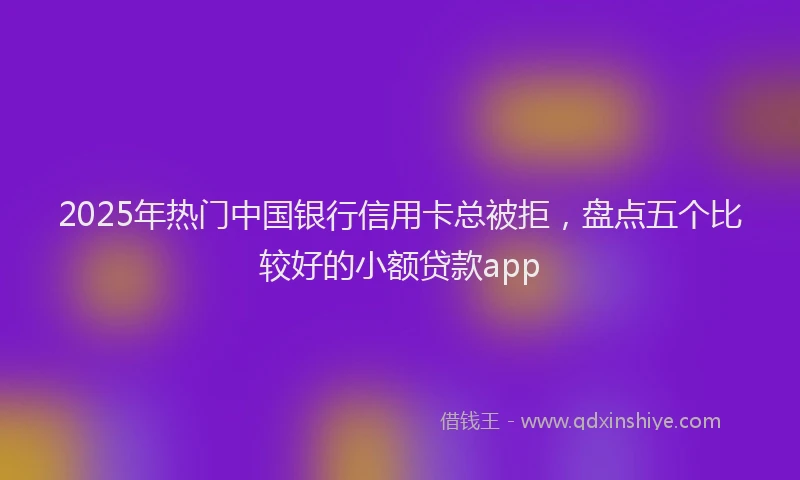 2025年热门中国银行信用卡总被拒，盘点五个比较好的小额贷款app