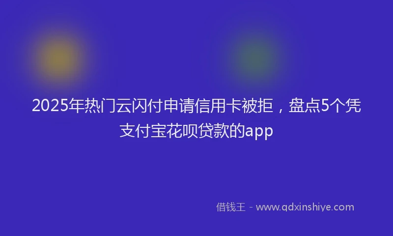 2025年热门云闪付申请信用卡被拒，盘点5个凭支付宝花呗贷款的app