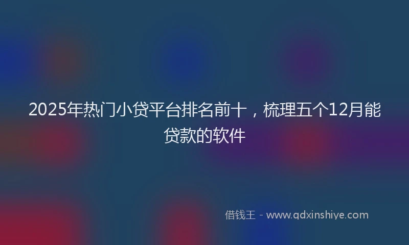 2025年热门小贷平台排名前十，梳理五个12月能贷款的软件