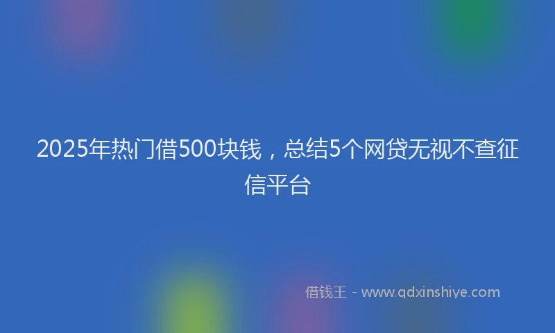 2025年热门借500块钱，总结5个网贷无视不查征信平台