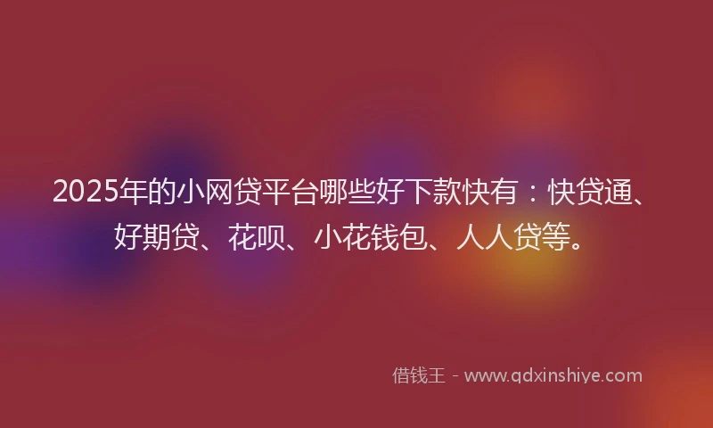 2025年的小网贷平台哪些好下款快有：快贷通、好期贷、花呗、小花钱包、人人贷等。