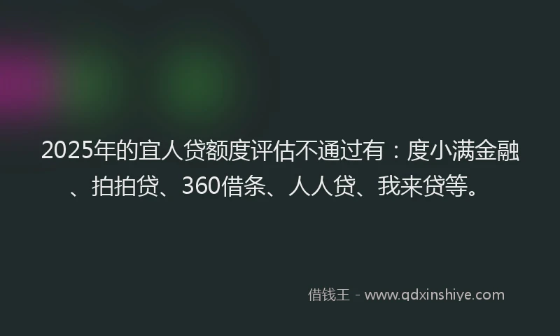 2025年的宜人贷额度评估不通过有：度小满金融、拍拍贷、360借条、人人贷、我来贷等。