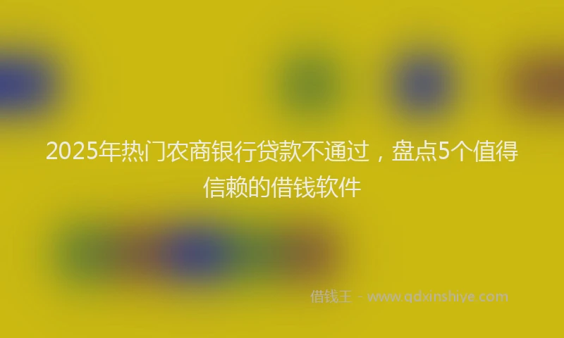 2025年热门农商银行贷款不通过，盘点5个值得信赖的借钱软件