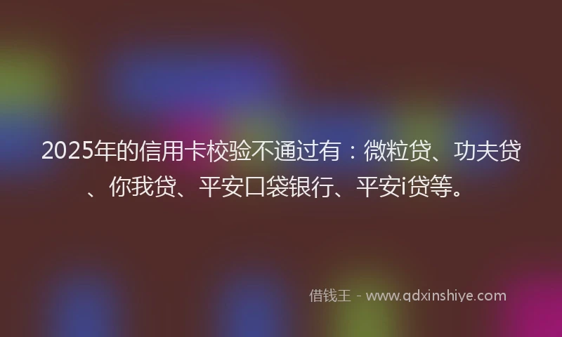 2025年的信用卡校验不通过有：微粒贷、功夫贷、你我贷、平安口袋银行、平安i贷等。