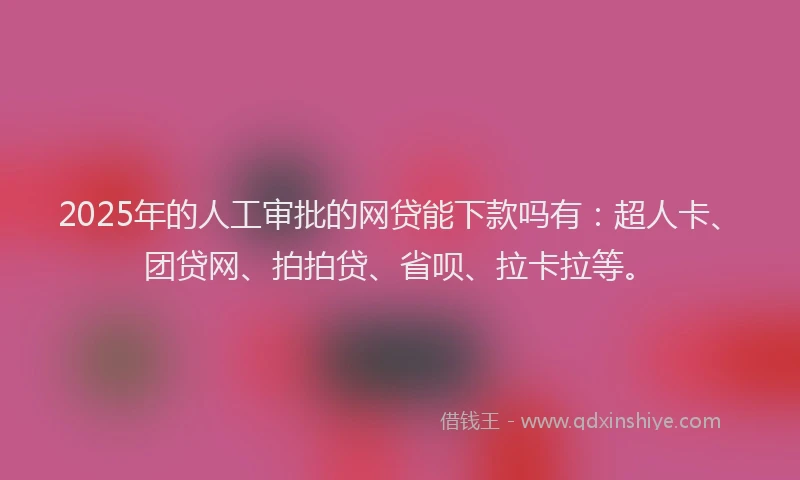 2025年的人工审批的网贷能下款吗有：超人卡、团贷网、拍拍贷、省呗、拉卡拉等。