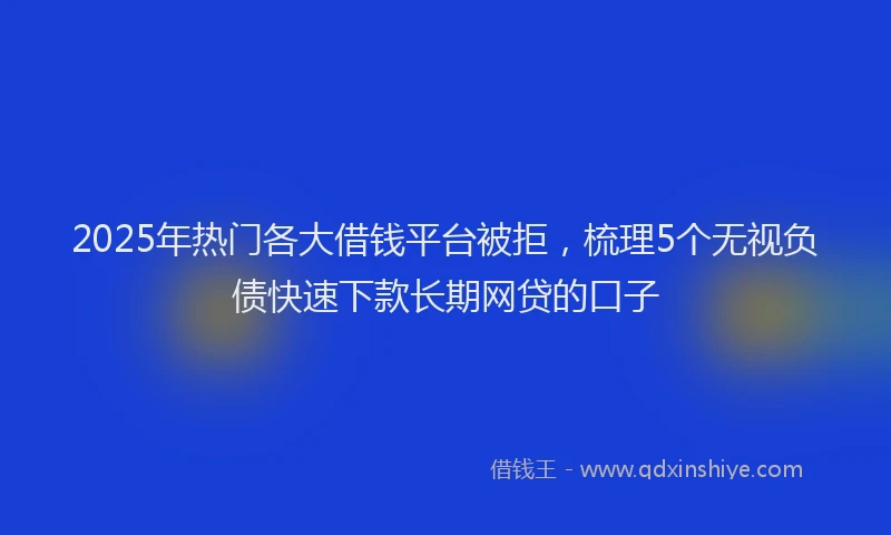 2025年热门各大借钱平台被拒，梳理5个无视负债快速下款长期网贷的口子