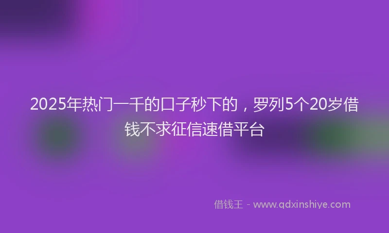 2025年热门一千的口子秒下的，罗列5个20岁借钱不求征信速借平台