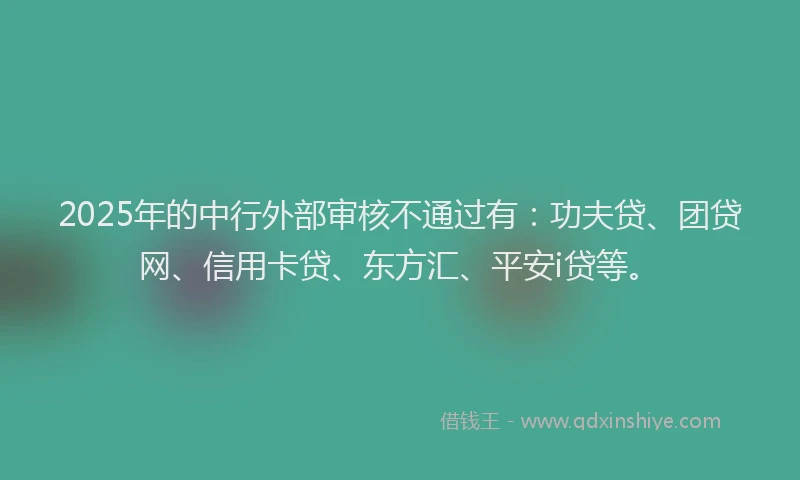 2025年的中行外部审核不通过有：功夫贷、团贷网、信用卡贷、东方汇、平安i贷等。