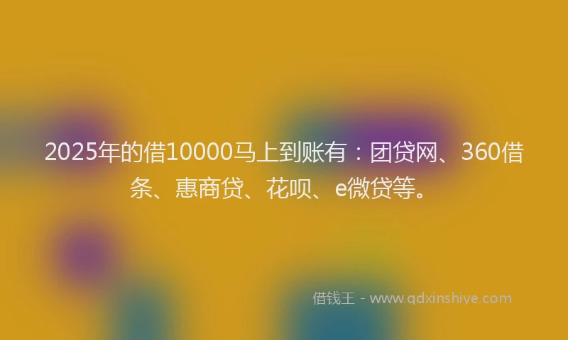 2025年的借10000马上到账有：团贷网、360借条、惠商贷、花呗、e微贷等。