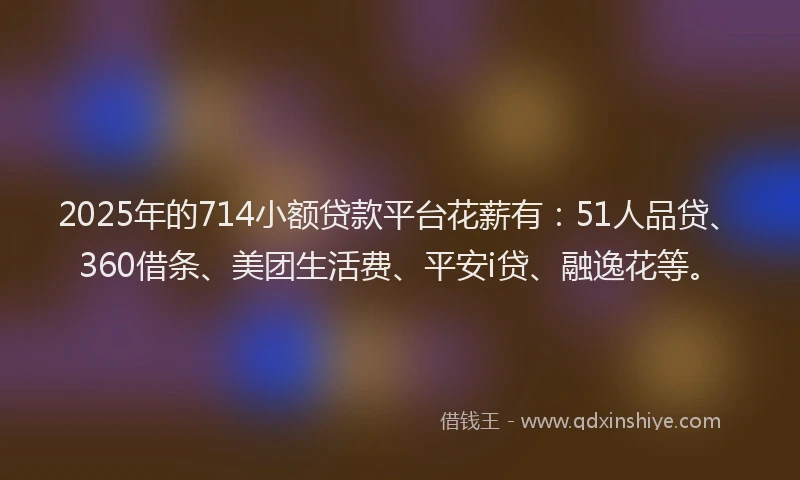 2025年的714小额贷款平台花薪有：51人品贷、360借条、美团生活费、平安i贷、融逸花等。