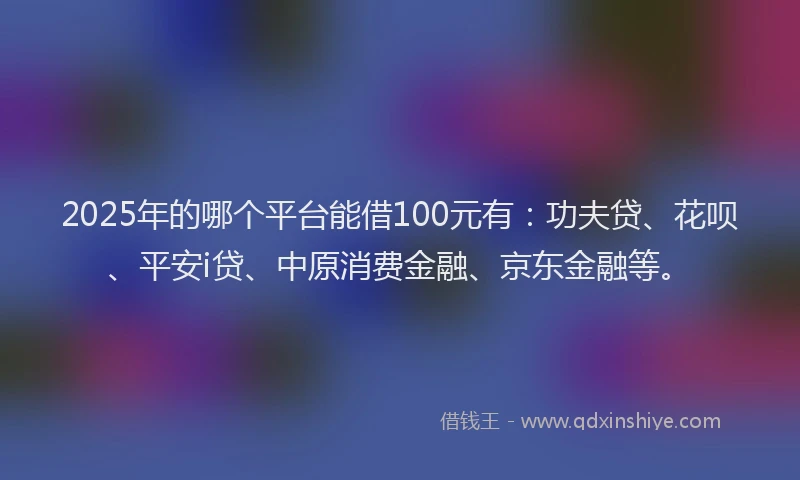 2025年的哪个平台能借100元有：功夫贷、花呗、平安i贷、中原消费金融、京东金融等。
