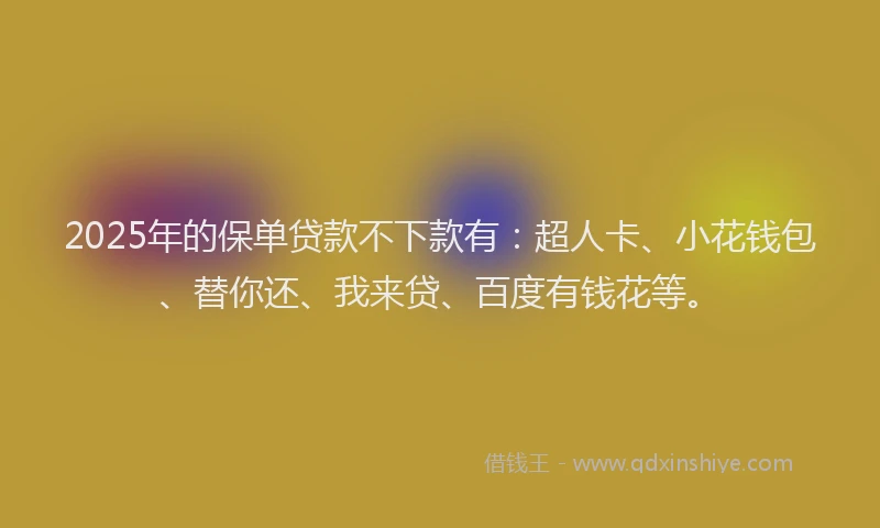 2025年的保单贷款不下款有：超人卡、小花钱包、替你还、我来贷、百度有钱花等。