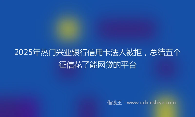 2025年热门兴业银行信用卡法人被拒，总结五个征信花了能网贷的平台