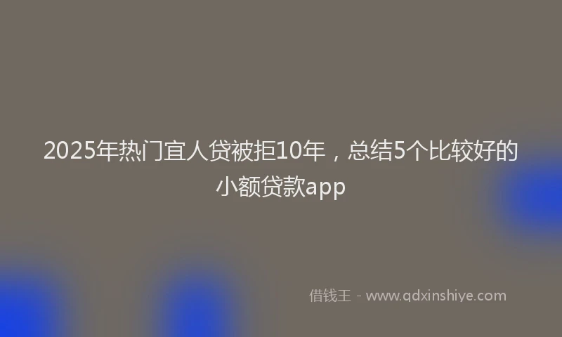 2025年热门宜人贷被拒10年，总结5个比较好的小额贷款app