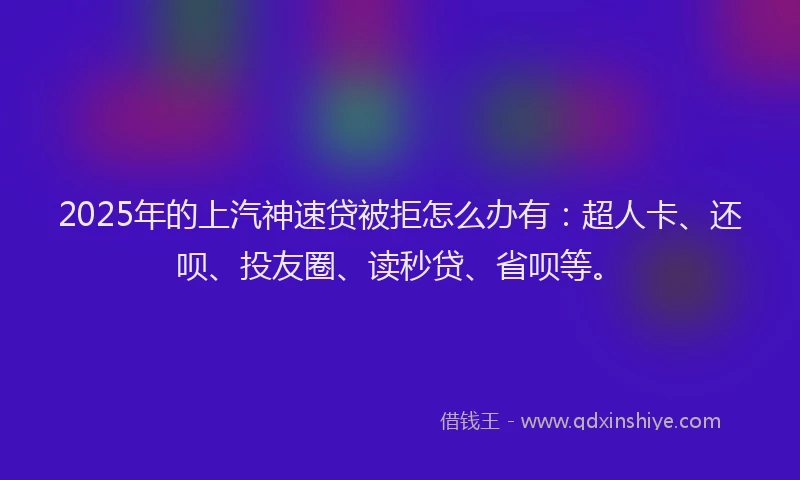 2025年的上汽神速贷被拒怎么办有：超人卡、还呗、投友圈、读秒贷、省呗等。