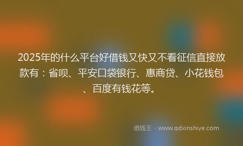 2025年的什么平台好借钱又快又不看征信直接放款有：省呗、平安口袋银行、惠商贷、小花钱包、百度有钱花等。