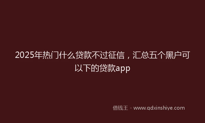 2025年热门什么贷款不过征信，汇总五个黑户可以下的贷款app