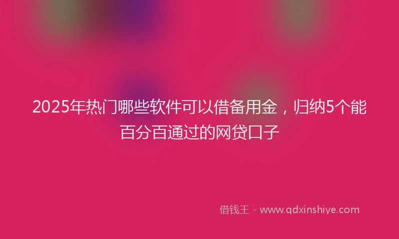 2025年热门哪些软件可以借备用金，归纳5个能百分百通过的网贷口子