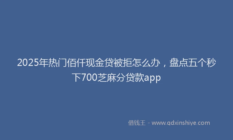 2025年热门佰仟现金贷被拒怎么办，盘点五个秒下700芝麻分贷款app