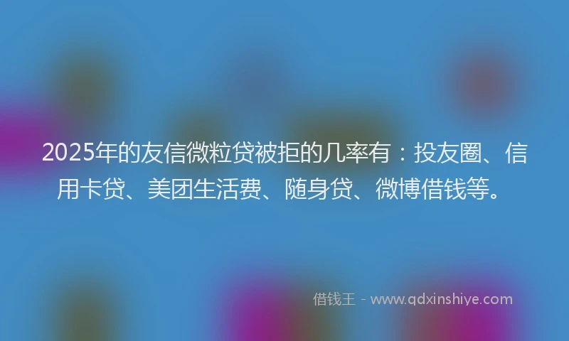 2025年的友信微粒贷被拒的几率有：投友圈、信用卡贷、美团生活费、随身贷、微博借钱等。