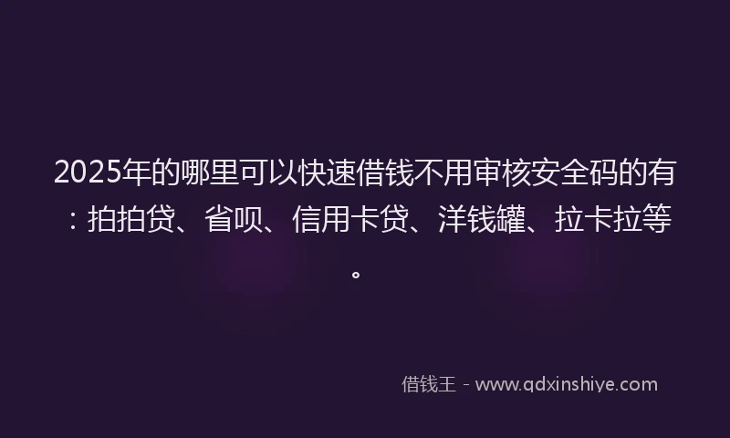 2025年的哪里可以快速借钱不用审核安全码的有：拍拍贷、省呗、信用卡贷、洋钱罐、拉卡拉等。