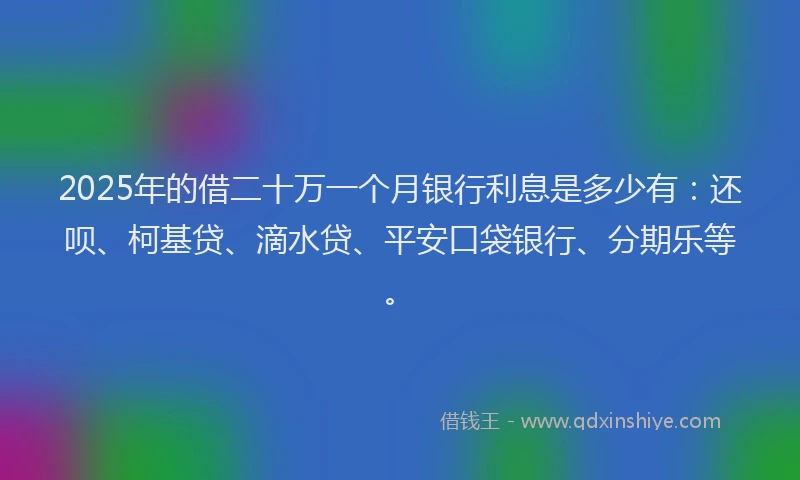 2025年的借二十万一个月银行利息是多少有：还呗、柯基贷、滴水贷、平安口袋银行、分期乐等。