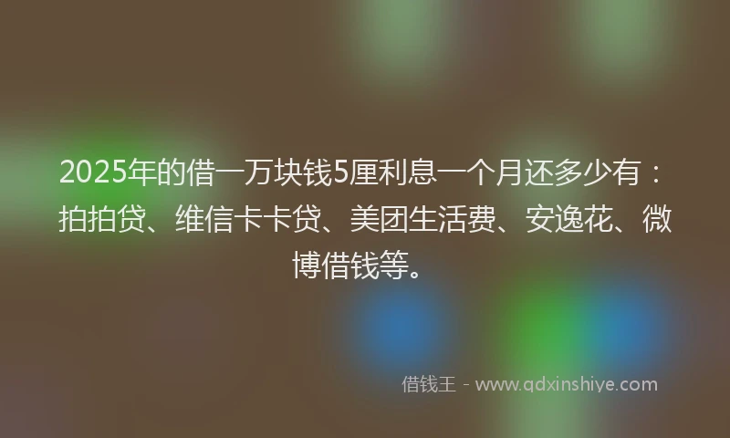 2025年的借一万块钱5厘利息一个月还多少有：拍拍贷、维信卡卡贷、美团生活费、安逸花、微博借钱等。