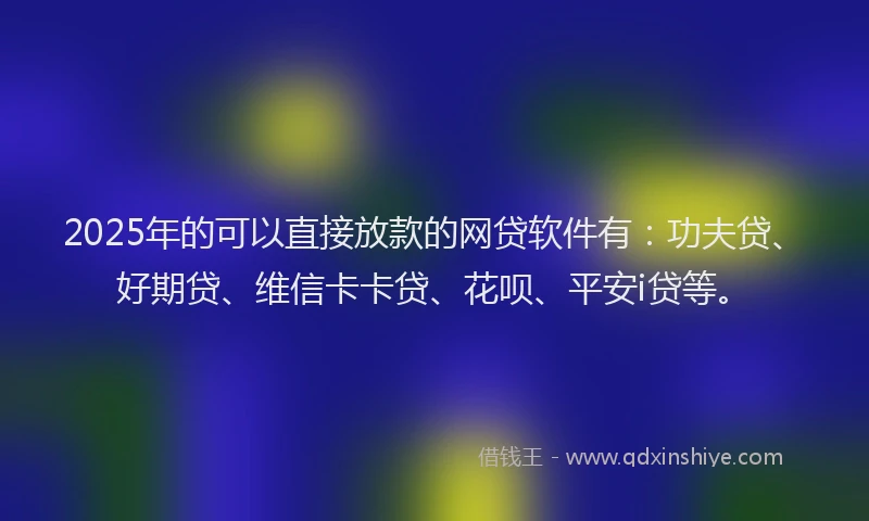 2025年的可以直接放款的网贷软件有：功夫贷、好期贷、维信卡卡贷、花呗、平安i贷等。
