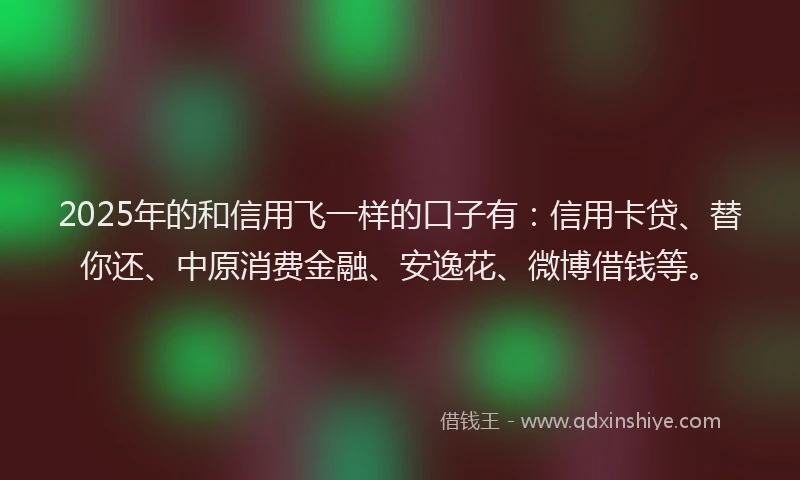 2025年的和信用飞一样的口子有：信用卡贷、替你还、中原消费金融、安逸花、微博借钱等。