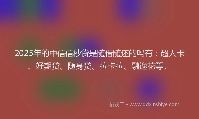 2025年的中信信秒贷是随借随还的吗有：超人卡、好期贷、随身贷、拉卡拉、融逸花等。