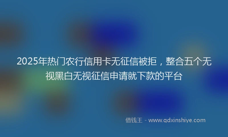 2025年热门农行信用卡无征信被拒，整合五个无视黑白无视征信申请就下款的平台