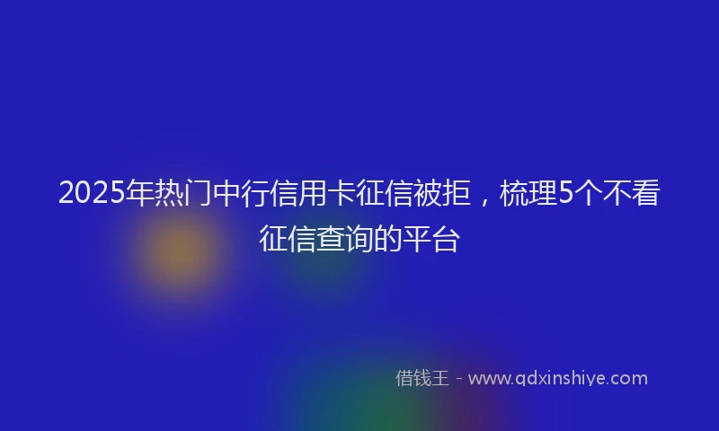 2025年热门中行信用卡征信被拒，梳理5个不看征信查询的平台