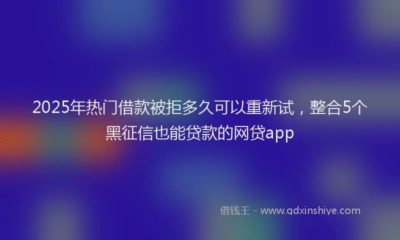 2025年热门借款被拒多久可以重新试，整合5个黑征信也能贷款的网贷app