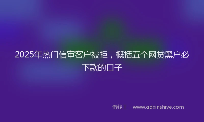 2025年热门信审客户被拒，概括五个网贷黑户必下款的口子