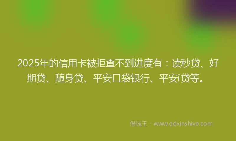 2025年的信用卡被拒查不到进度有：读秒贷、好期贷、随身贷、平安口袋银行、平安i贷等。