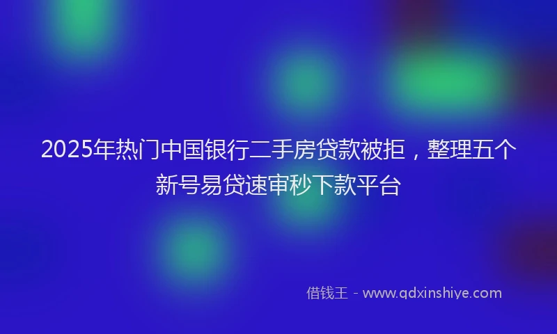 2025年热门中国银行二手房贷款被拒，整理五个新号易贷速审秒下款平台