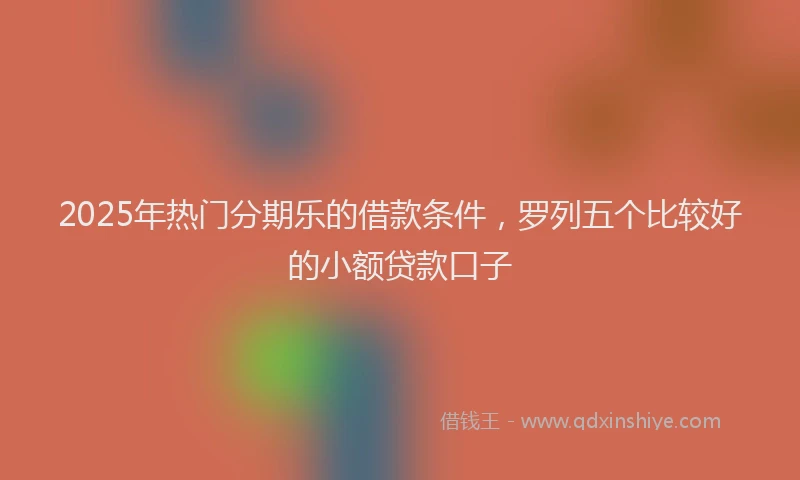 2025年热门分期乐的借款条件，罗列五个比较好的小额贷款口子