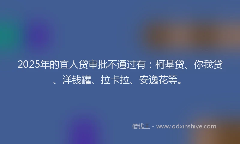 2025年的宜人贷审批不通过有：柯基贷、你我贷、洋钱罐、拉卡拉、安逸花等。