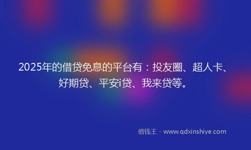 2025年的借贷免息的平台有：投友圈、超人卡、好期贷、平安i贷、我来贷等。