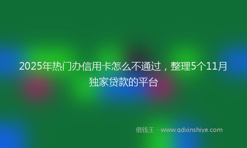 2025年热门办信用卡怎么不通过，整理5个11月独家贷款的平台