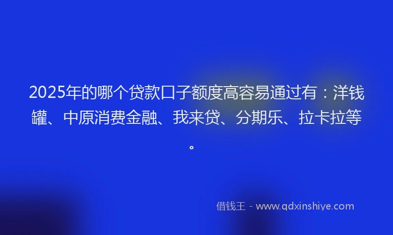 2025年的哪个贷款口子额度高容易通过有：洋钱罐、中原消费金融、我来贷、分期乐、拉卡拉等。