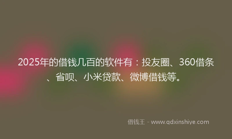 2025年的借钱几百的软件有:投友圈、360借条、省呗、小米贷款、微博借钱等。