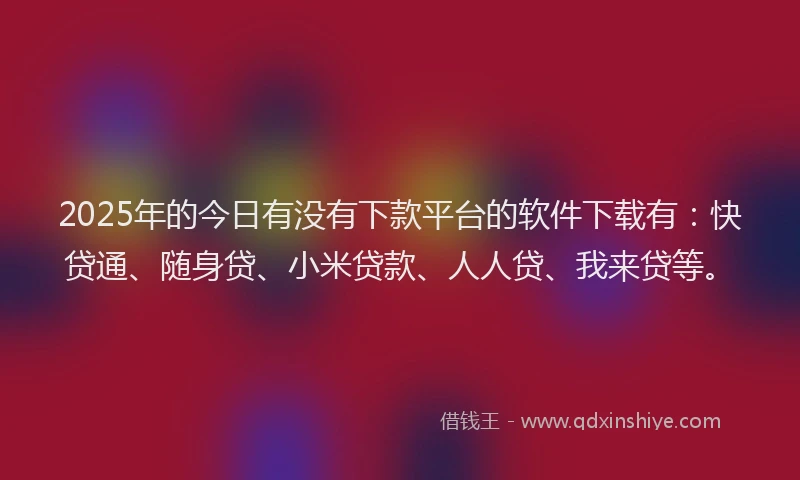 2025年的今日有没有下款平台的软件下载有：快贷通、随身贷、小米贷款、人人贷、我来贷等。