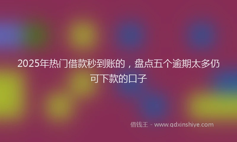 2025年热门借款秒到账的，盘点五个逾期太多仍可下款的口子