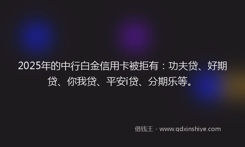 2025年的中行白金信用卡被拒有：功夫贷、好期贷、你我贷、平安i贷、分期乐等。