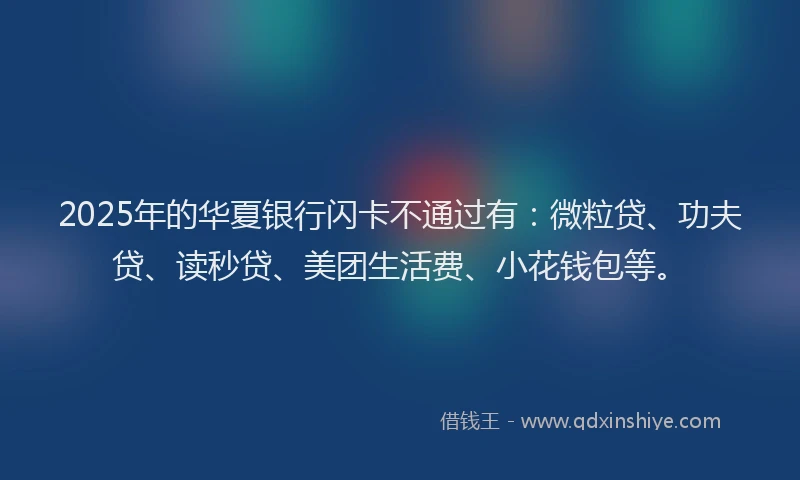 2025年的华夏银行闪卡不通过有：微粒贷、功夫贷、读秒贷、美团生活费、小花钱包等。